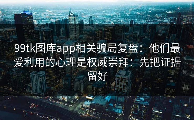 99tk图库app相关骗局复盘：他们最爱利用的心理是权威崇拜：先把证据留好