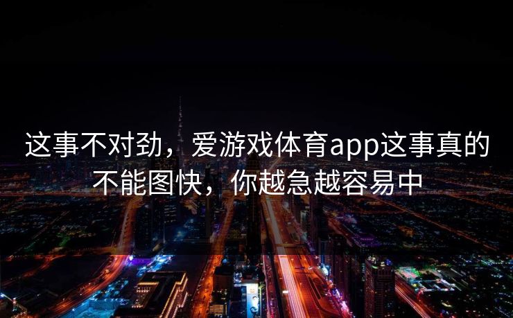这事不对劲，爱游戏体育app这事真的不能图快，你越急越容易中