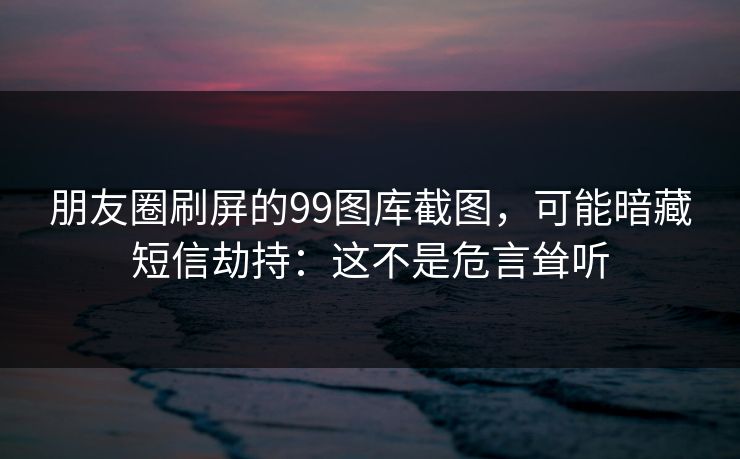 朋友圈刷屏的99图库截图,可能暗藏短信劫持:这不是危言耸听 朋友圈刷屏的99图库截图,可能暗藏短信劫持:这不是危言耸听