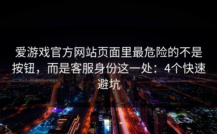 爱游戏官方网站页面里最危险的不是按钮，而是客服身份这一处：4个快速避坑