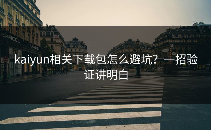 kaiyun相关下载包怎么避坑？一招验证讲明白