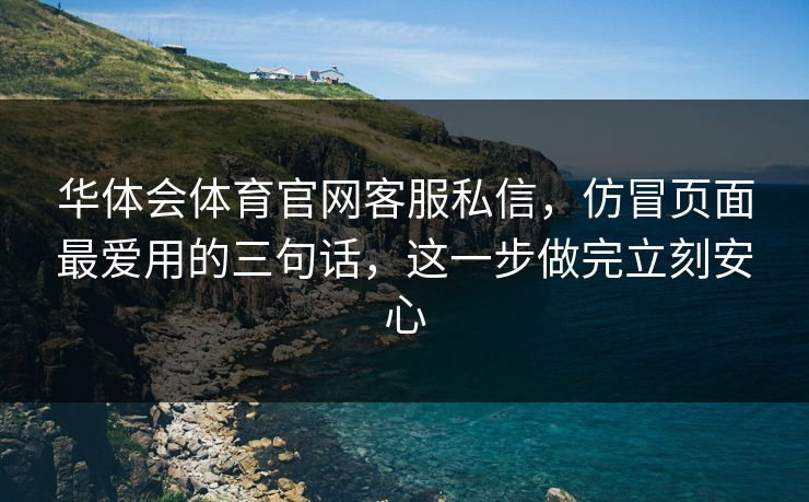 华体会体育官网客服私信，仿冒页面最爱用的三句话，这一步做完立刻安心