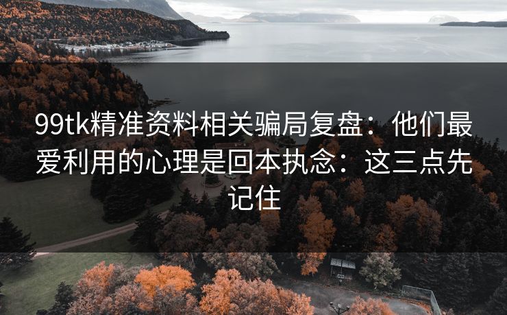 99tk精准资料相关骗局复盘：他们最爱利用的心理是回本执念：这三点先记住
