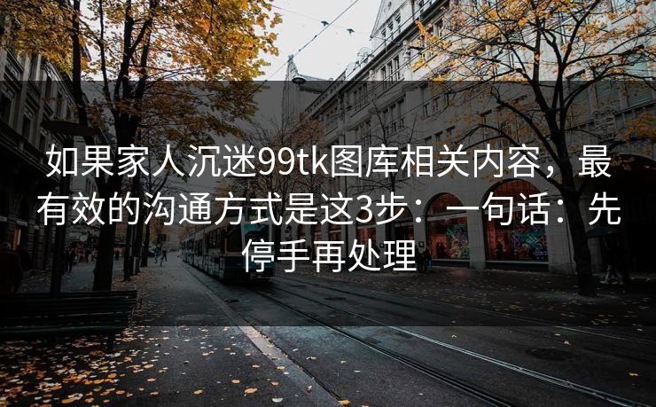 如果家人沉迷99tk图库相关内容，最有效的沟通方式是这3步：一句话：先停手再处理