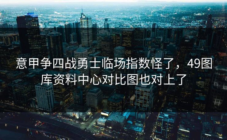 意甲争四战勇士临场指数怪了，49图库资料中心对比图也对上了