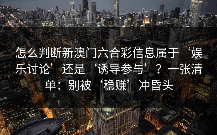 怎么判断新澳门六合彩信息属于‘娱乐讨论’还是‘诱导参与’?一张清单:别被‘稳赚’冲昏头 怎么判断新澳门六合彩信息属于‘娱乐讨论’还是‘诱导参与’?一张清单:别被‘稳赚’冲昏头