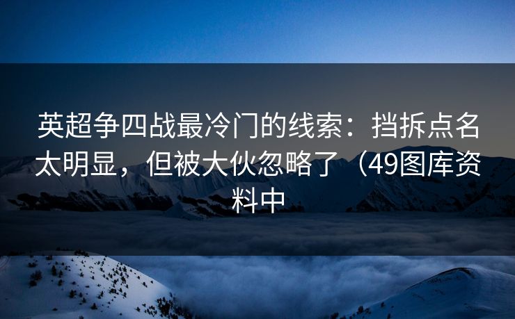 英超争四战最冷门的线索：挡拆点名太明显，但被大伙忽略了（49图库资料中