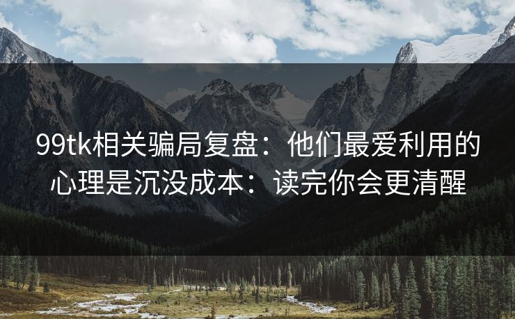 99tk相关骗局复盘：他们最爱利用的心理是沉没成本：读完你会更清醒