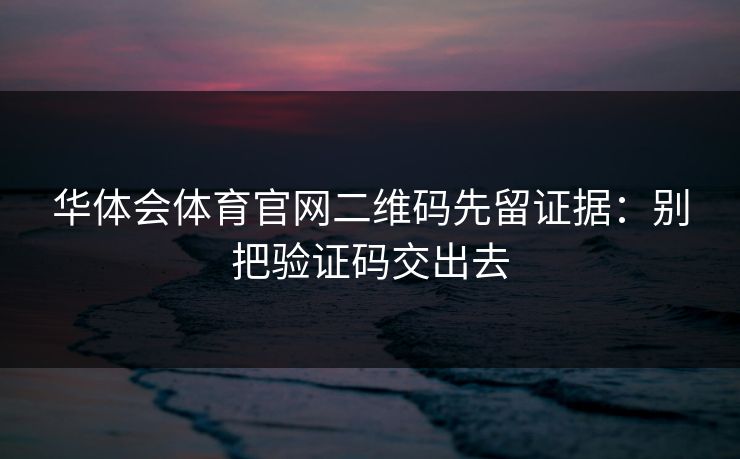 华体会体育官网二维码先留证据：别把验证码交出去